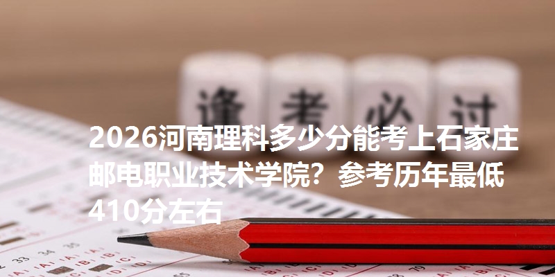 2026河南理科多少分能考上石家庄邮电职业技术学院?参考历年最低410分左右