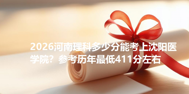 2026河南理科多少分能考上沈阳医学院?参考历年最低411分左右