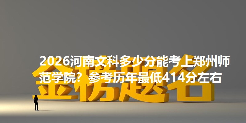 2026河南文科多少分能考上郑州师范学院?参考历年最低414分左右