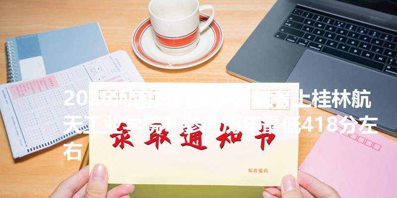 2026河南文科多少分能考上桂林航天工业学院?参考历年最低418分左右