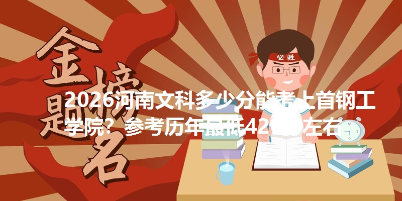2026河南文科多少分能考上首钢工学院?参考历年最低426分左右