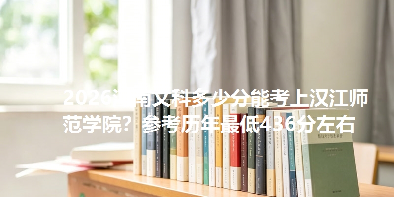 2026河南文科多少分能考上汉江师范学院?参考历年最低436分左右