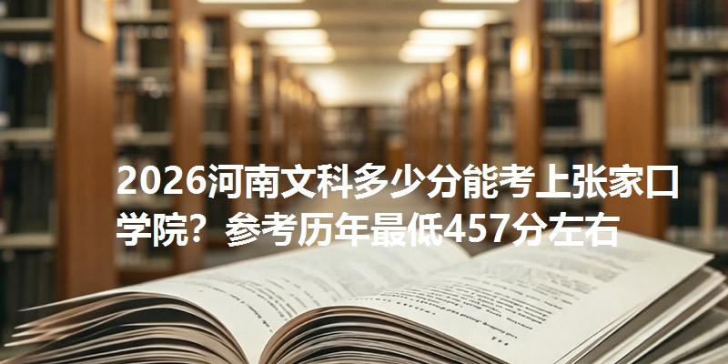 2026河南文科多少分能考上张家口学院?参考历年最低457分左右