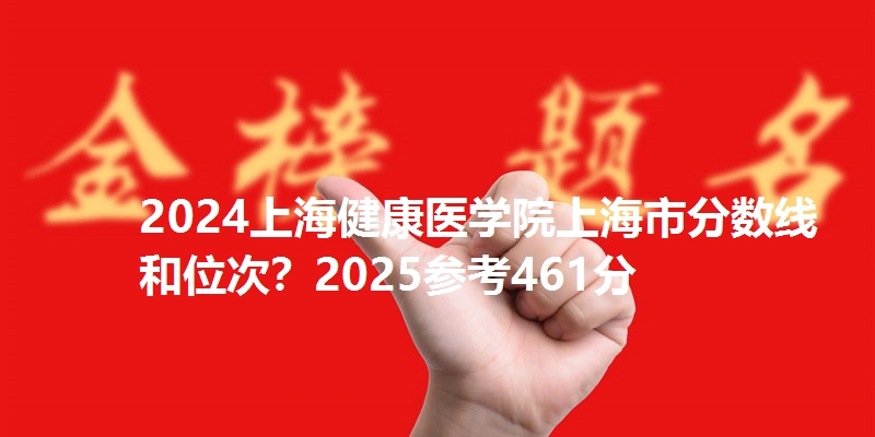 2024上海健康医学院上海市分数线和位次?2025参考461分