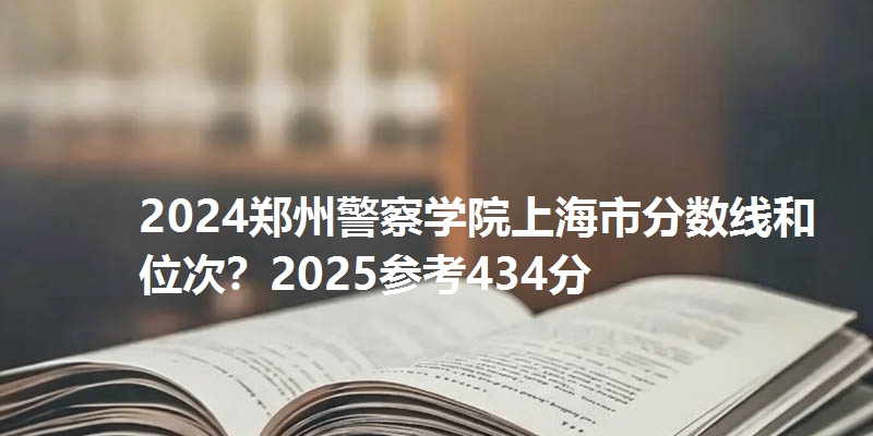 2024郑州警察学院上海市分数线和位次?2025参考434分