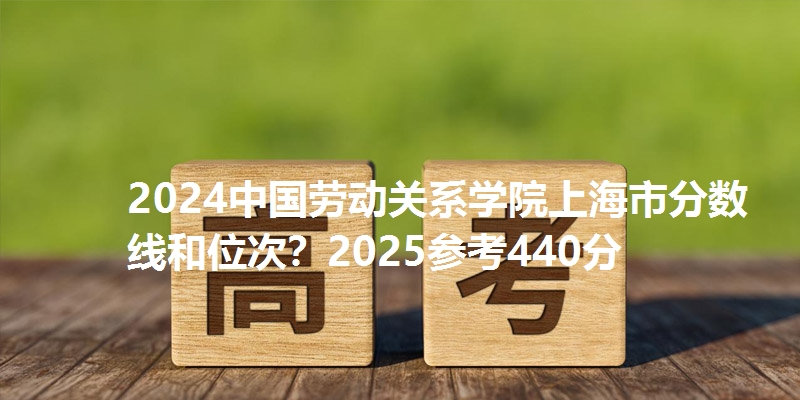 2024中国劳动关系学院上海市分数线和位次?2025参考440分
