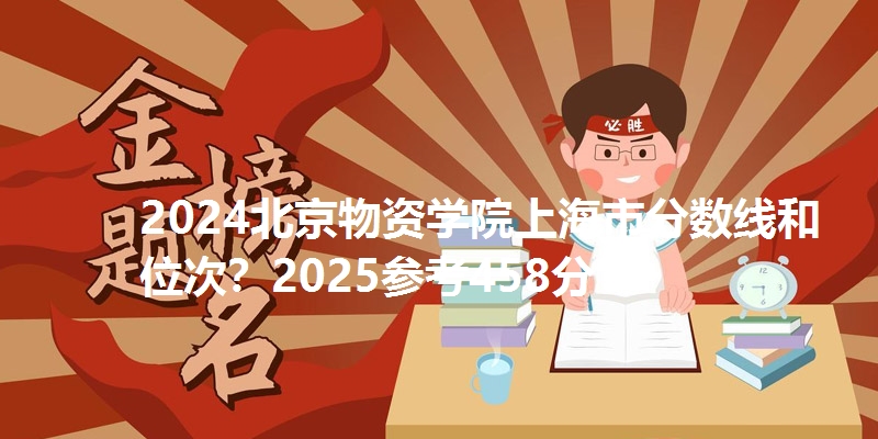 2024北京物资学院上海市分数线和位次?2025参考458分