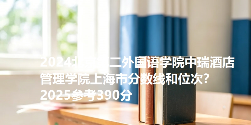 2024北京第二外国语学院中瑞酒店管理学院上海市分数线和位次?2025参考390分