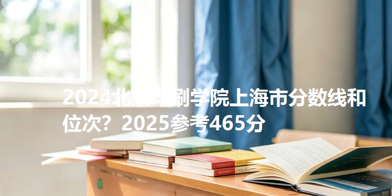 2024北京印刷学院上海市分数线和位次?2025参考465分
