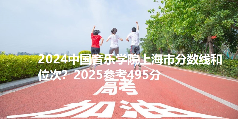 2024中国音乐学院上海市分数线和位次?2025参考495分
