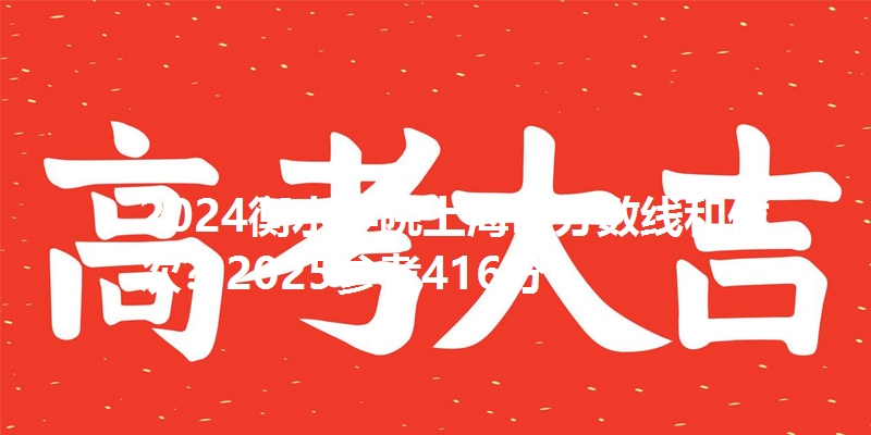 2024衡水学院上海市分数线和位次?2025参考416分
