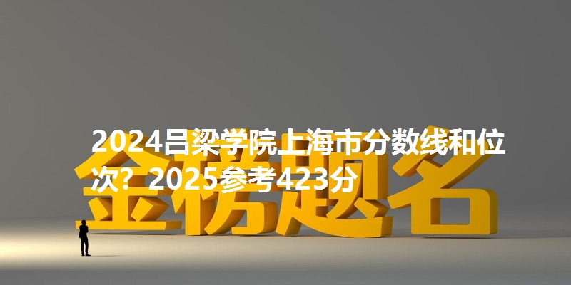 2024吕梁学院上海市分数线和位次?2025参考423分