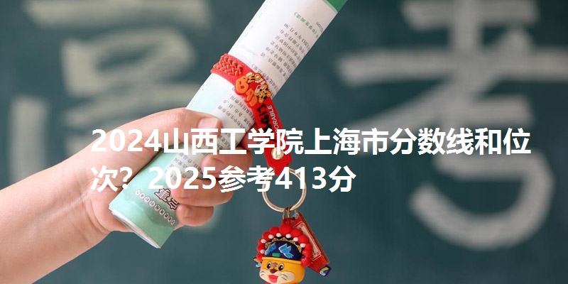 2024山西工学院上海市分数线和位次?2025参考413分
