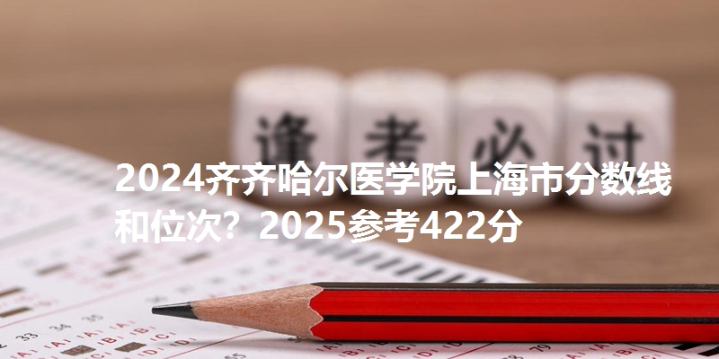 2024齐齐哈尔医学院上海市分数线和位次?2025参考422分