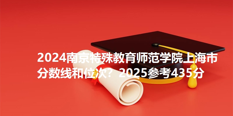 2024南京特殊教育师范学院上海市分数线和位次?2025参考435分