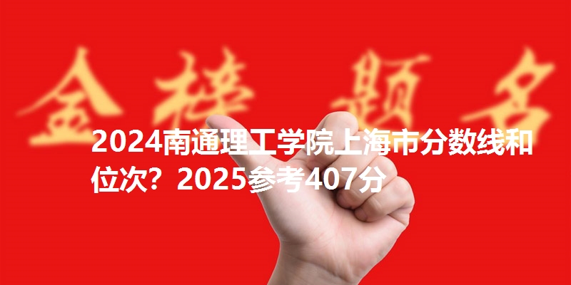 2024南通理工学院上海市分数线和位次?2025参考407分