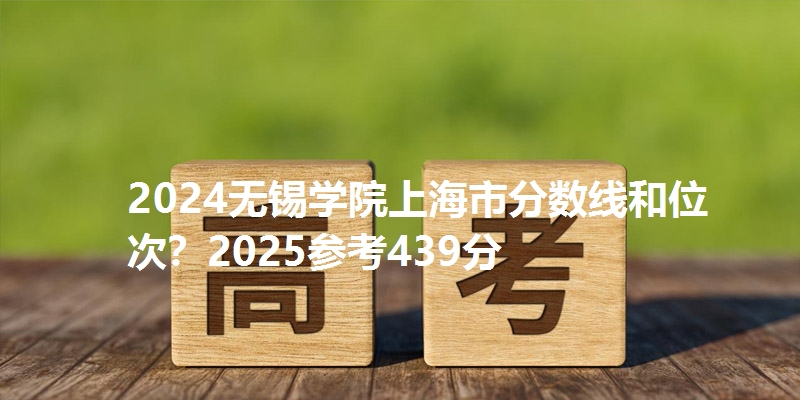 2024无锡学院上海市分数线和位次?2025参考439分