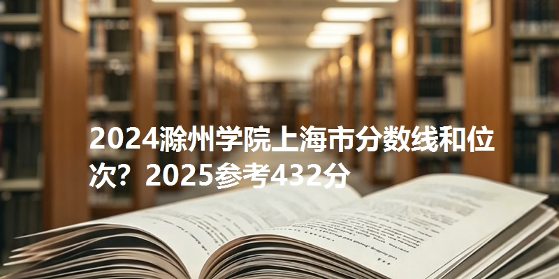 2024滁州学院上海市分数线和位次?2025参考432分
