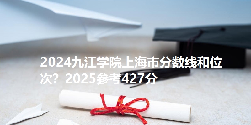 2024九江学院上海市分数线和位次?2025参考427分