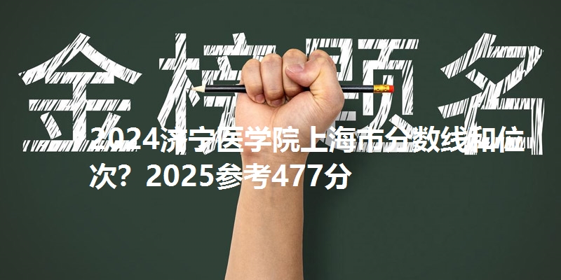 2024济宁医学院上海市分数线和位次?2025参考477分