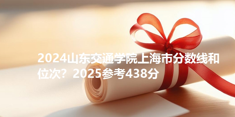 2024山东交通学院上海市分数线和位次?2025参考438分