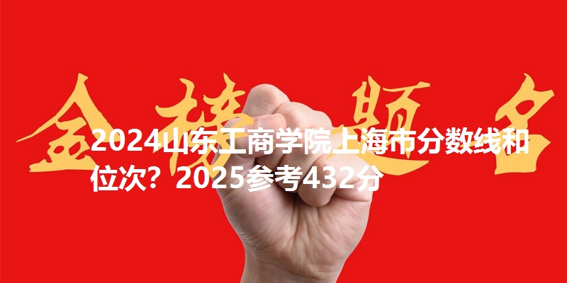 2024山东工商学院上海市分数线和位次?2025参考432分