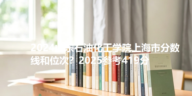 2024山东石油化工学院上海市分数线和位次?2025参考419分