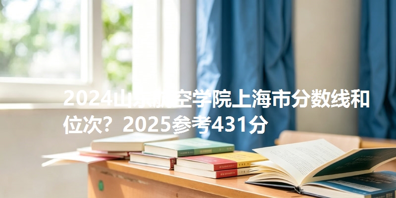 2024山东航空学院上海市分数线和位次?2025参考431分