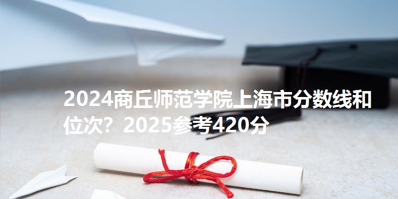 2024商丘师范学院上海市分数线和位次?2025参考420分