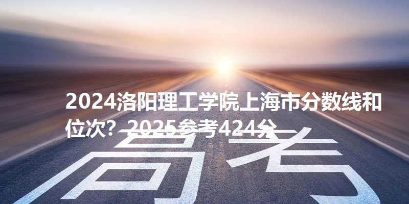 2024洛阳理工学院上海市分数线和位次?2025参考424分
