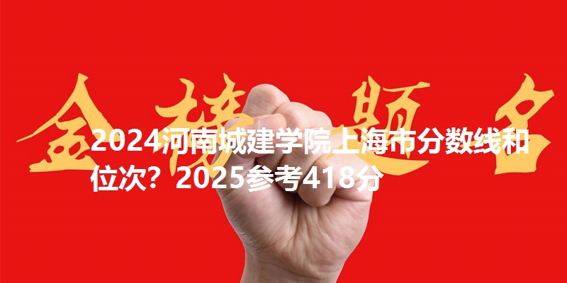 2024河南城建学院上海市分数线和位次?2025参考418分
