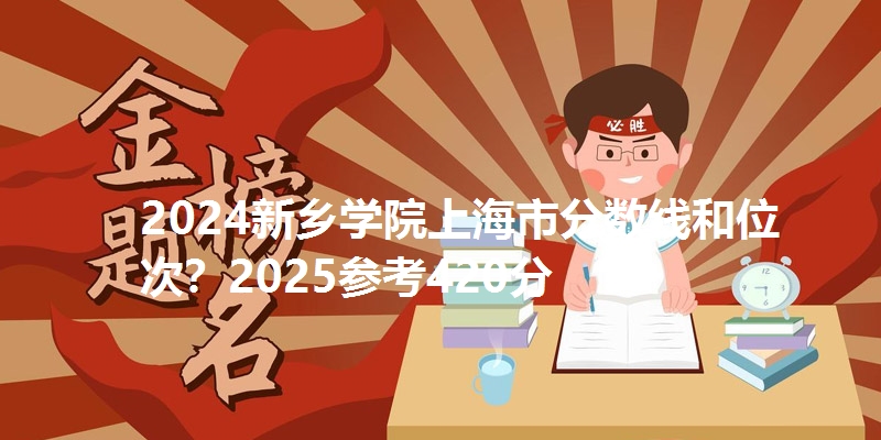 2024新乡学院上海市分数线和位次?2025参考420分