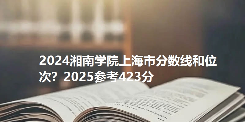 2024湘南学院上海市分数线和位次?2025参考423分