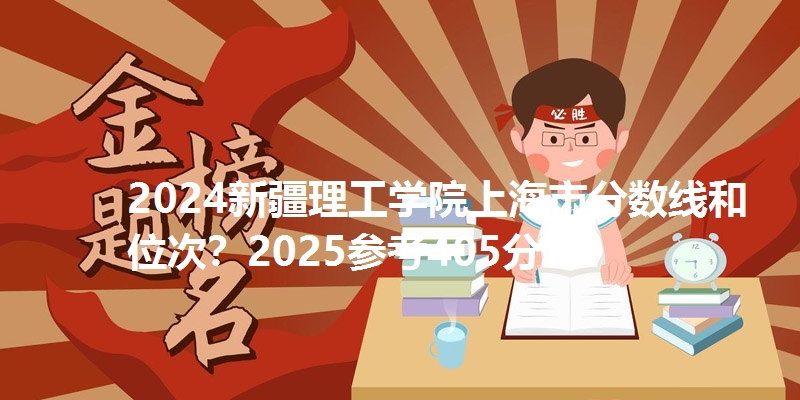 2024新疆理工学院上海市分数线和位次?2025参考405分