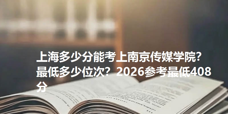 上海多少分能考上南京传媒学院?最低多少位次?2026参考最低408分