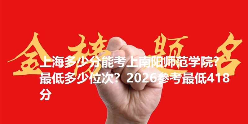 上海多少分能考上南阳师范学院?最低多少位次?2026参考最低418分