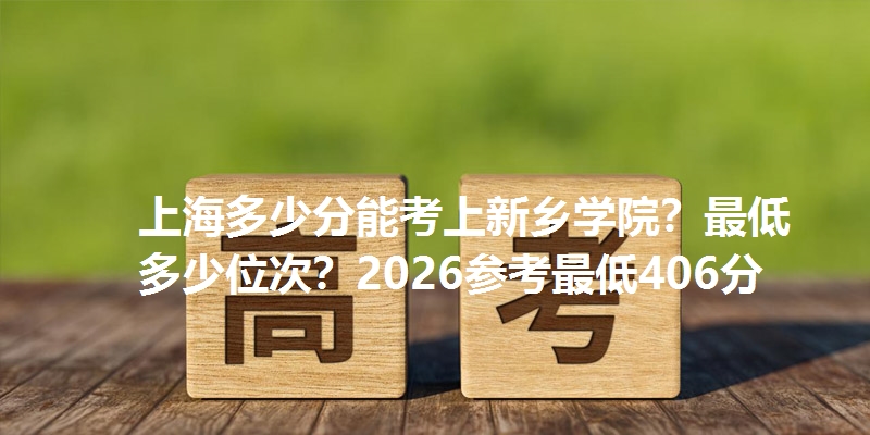 上海多少分能考上新乡学院?最低多少位次?2026参考最低406分