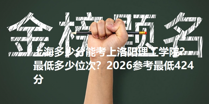 上海多少分能考上洛阳理工学院?最低多少位次?2026参考最低424分