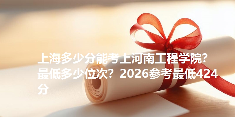 上海多少分能考上河南工程学院?最低多少位次?2026参考最低424分