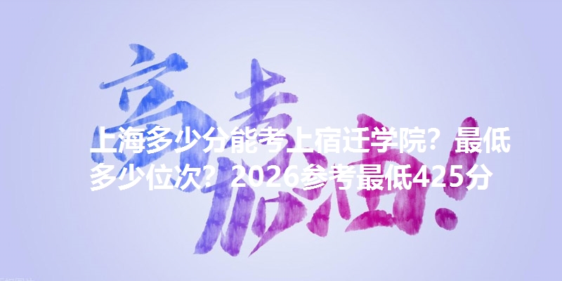 上海多少分能考上宿迁学院?最低多少位次?2026参考最低425分