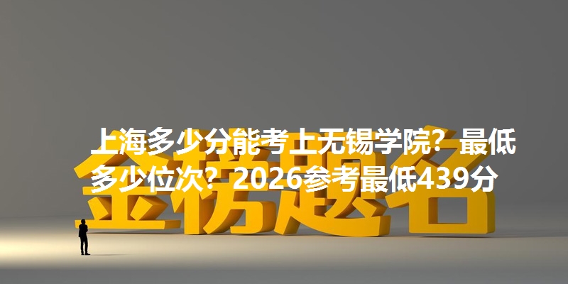 上海多少分能考上无锡学院?最低多少位次?2026参考最低439分