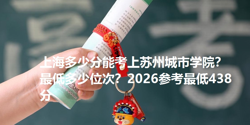 上海多少分能考上苏州城市学院?最低多少位次?2026参考最低438分