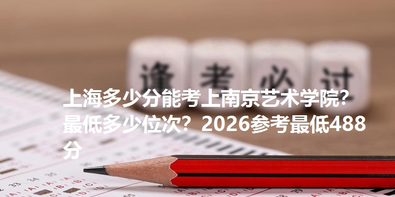 上海多少分能考上南京艺术学院?最低多少位次?2026参考最低488分