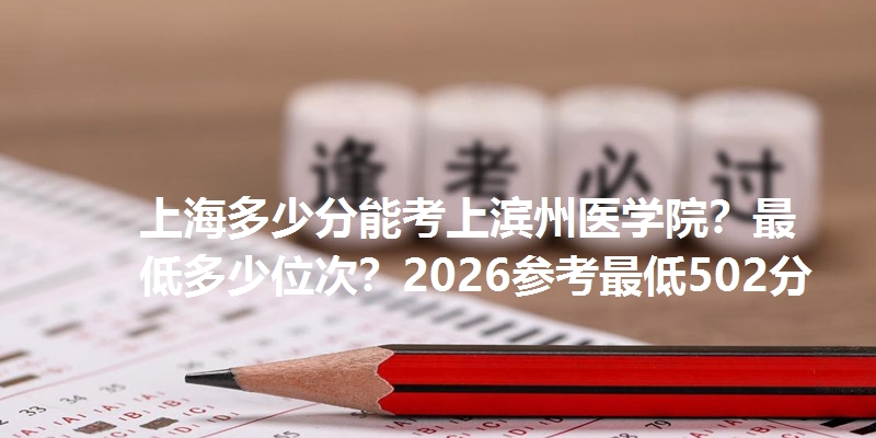 上海多少分能考上滨州医学院?最低多少位次?2026参考最低502分