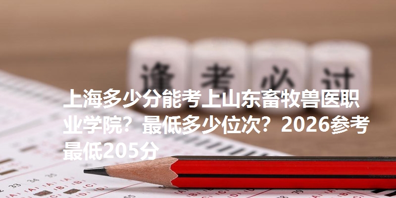 上海多少分能考上山东畜牧兽医职业学院?最低多少位次?2026参考最低205分