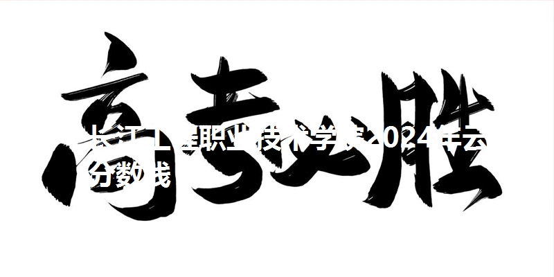 长江工程职业技术学院2024年云南省分数线