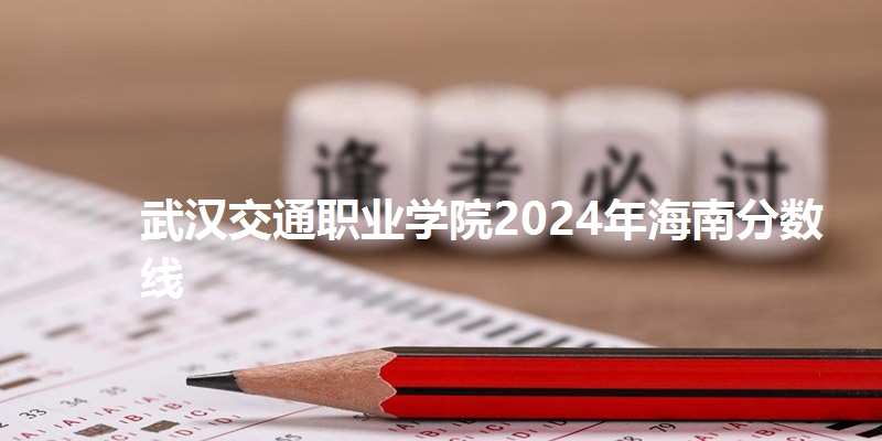 武汉交通职业学院2024年海南省分数线