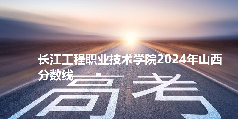 长江工程职业技术学院2024年山西省分数线