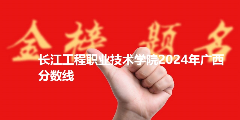 长江工程职业技术学院2024年广西分数线