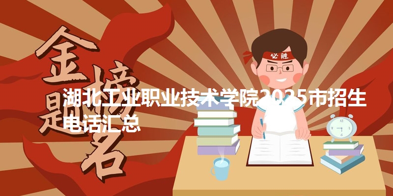 湖北工业职业技术学院2025市招生电话汇总